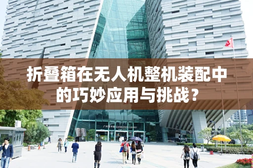 折叠箱在无人机整机装配中的巧妙应用与挑战？