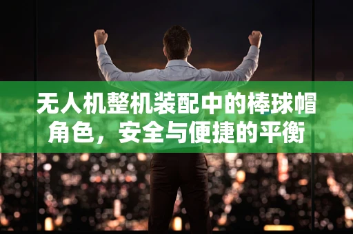 无人机整机装配中的棒球帽角色，安全与便捷的平衡