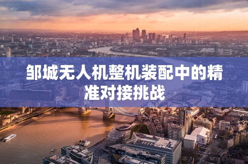 邹城无人机整机装配中的精准对接挑战