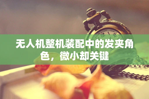 无人机整机装配中的发夹角色，微小却关键