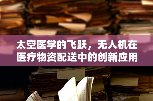 太空医学的飞跃，无人机在医疗物资配送中的创新应用？