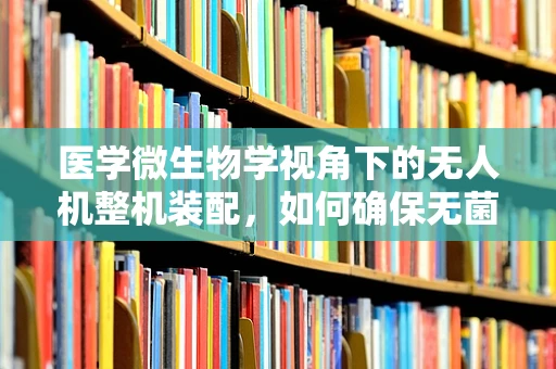 医学微生物学视角下的无人机整机装配，如何确保无菌环境下的精准组装？