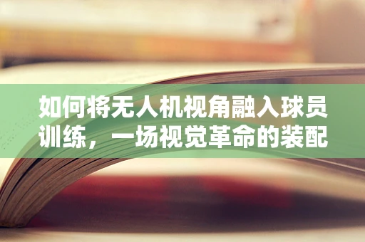 如何将无人机视角融入球员训练，一场视觉革命的装配挑战？