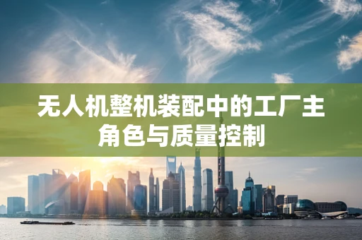 无人机整机装配中的工厂主角色与质量控制