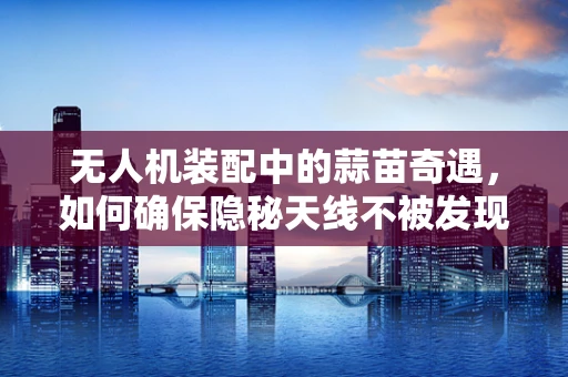 无人机装配中的蒜苗奇遇，如何确保隐秘天线不被发现？