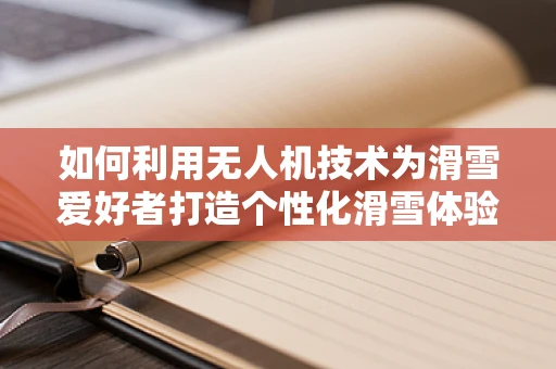如何利用无人机技术为滑雪爱好者打造个性化滑雪体验？