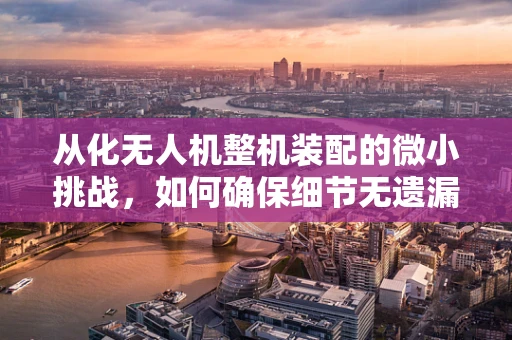 从化无人机整机装配的微小挑战，如何确保细节无遗漏？