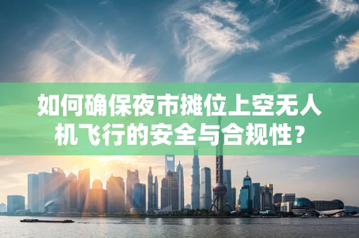 如何确保夜市摊位上空无人机飞行的安全与合规性？
