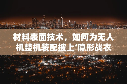 材料表面技术，如何为无人机整机装配披上‘隐形战衣’？