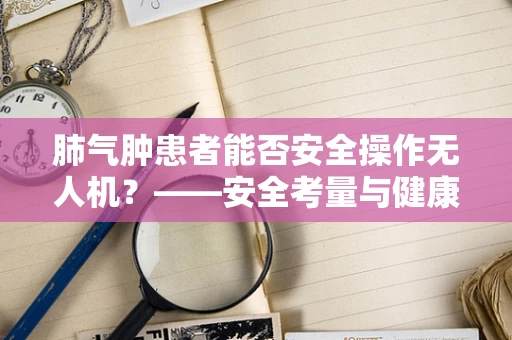 肺气肿患者能否安全操作无人机？——安全考量与健康隐患
