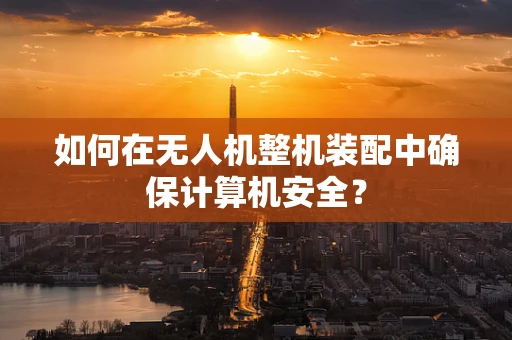 如何在无人机整机装配中确保计算机安全？