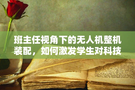 班主任视角下的无人机整机装配，如何激发学生对科技的兴趣？