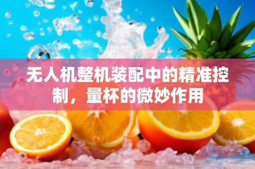 无人机整机装配中的精准控制，量杯的微妙作用