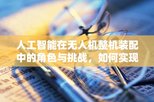 人工智能在无人机整机装配中的角色与挑战，如何实现精准与高效的平衡？