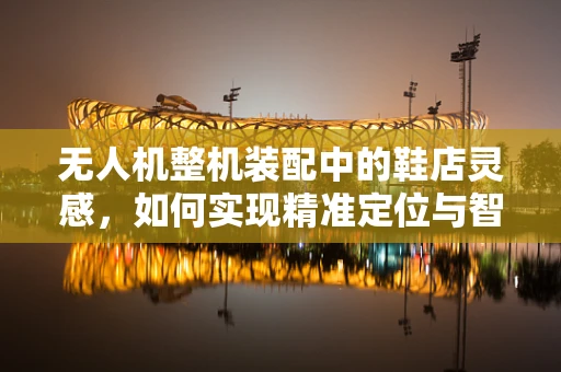 无人机整机装配中的鞋店灵感，如何实现精准定位与智能配送？