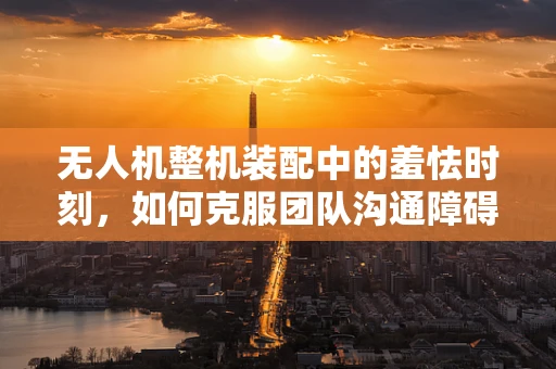 无人机整机装配中的羞怯时刻，如何克服团队沟通障碍？