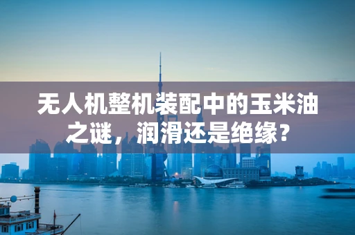 无人机整机装配中的玉米油之谜，润滑还是绝缘？