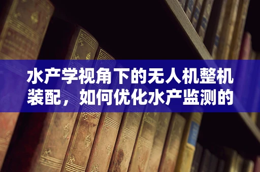 水产学视角下的无人机整机装配，如何优化水产监测的飞行器设计？