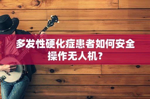 多发性硬化症患者如何安全操作无人机？