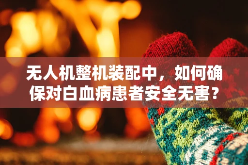 无人机整机装配中，如何确保对白血病患者安全无害？