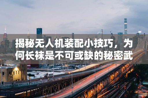揭秘无人机装配小技巧，为何长袜是不可或缺的秘密武器？