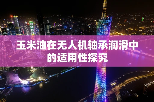 玉米油在无人机轴承润滑中的适用性探究