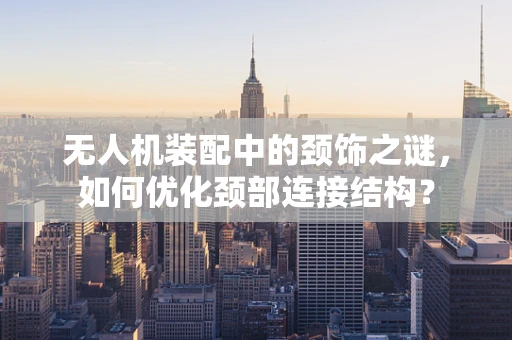 无人机装配中的颈饰之谜，如何优化颈部连接结构？