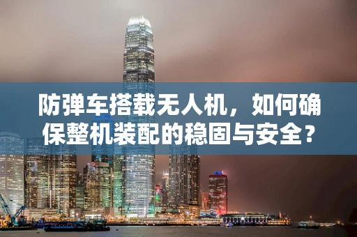 防弹车搭载无人机，如何确保整机装配的稳固与安全？