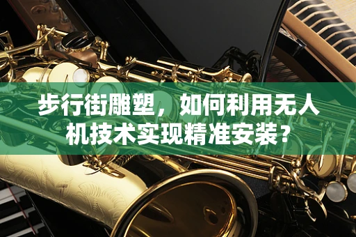 步行街雕塑，如何利用无人机技术实现精准安装？