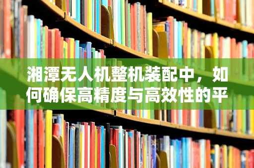 湘潭无人机整机装配中，如何确保高精度与高效性的平衡？