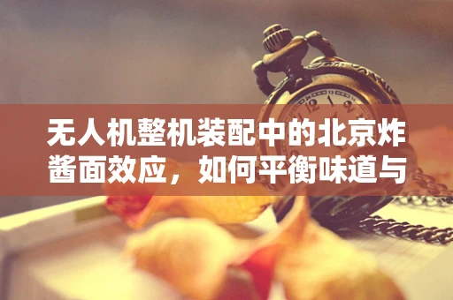 无人机整机装配中的北京炸酱面效应，如何平衡味道与性能？