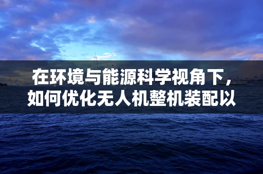 在环境与能源科学视角下，如何优化无人机整机装配以实现绿色飞行？