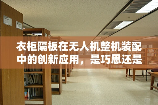衣柜隔板在无人机整机装配中的创新应用，是巧思还是多余？