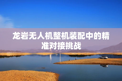 龙岩无人机整机装配中的精准对接挑战