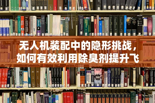 无人机装配中的隐形挑战，如何有效利用除臭剂提升飞行器内部环境？