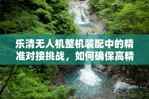乐清无人机整机装配中的精准对接挑战，如何确保高精度与效率的平衡？