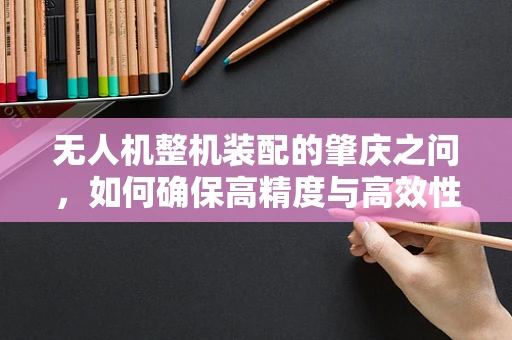 无人机整机装配的肇庆之问，如何确保高精度与高效性并重？