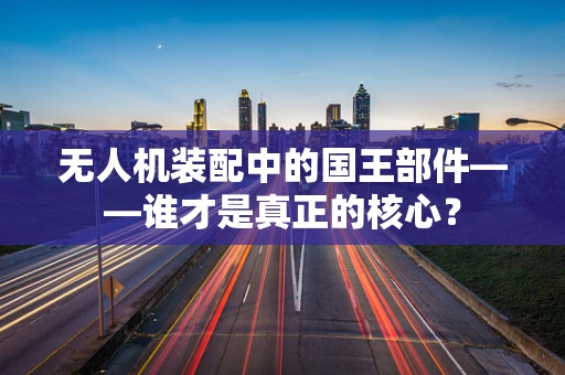 无人机装配中的国王部件——谁才是真正的核心？