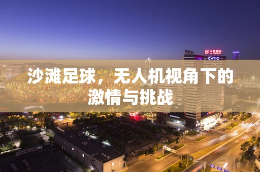 沙滩足球，无人机视角下的激情与挑战