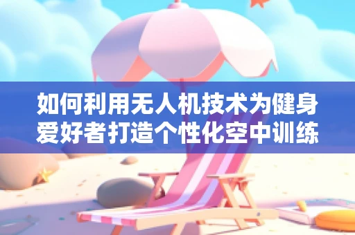如何利用无人机技术为健身爱好者打造个性化空中训练方案？
