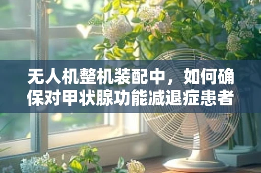 无人机整机装配中，如何确保对甲状腺功能减退症患者安全？