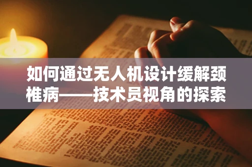 如何通过无人机设计缓解颈椎病——技术员视角的探索