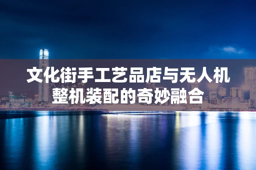 文化街手工艺品店与无人机整机装配的奇妙融合