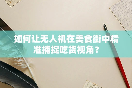 如何让无人机在美食街中精准捕捉吃货视角？