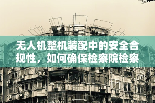 无人机整机装配中的安全合规性，如何确保检察院检察长使用的无人机符合法律要求？