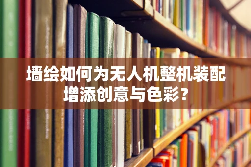 墙绘如何为无人机整机装配增添创意与色彩？
