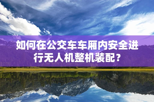 如何在公交车车厢内安全进行无人机整机装配？