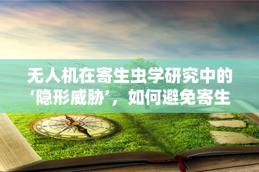 无人机在寄生虫学研究中的‘隐形威胁’，如何避免寄生虫的传播与污染？