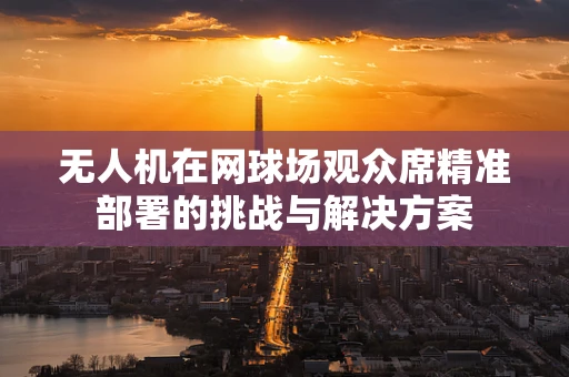 无人机在网球场观众席精准部署的挑战与解决方案