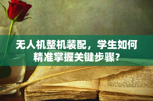 无人机整机装配，学生如何精准掌握关键步骤？